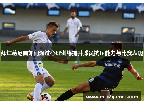 拜仁慕尼黑如何通过心理训练提升球员抗压能力与比赛表现