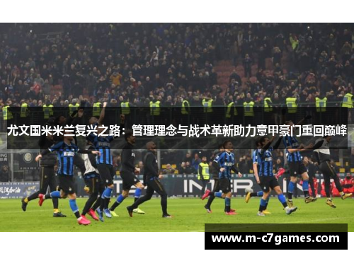 尤文国米米兰复兴之路：管理理念与战术革新助力意甲豪门重回巅峰