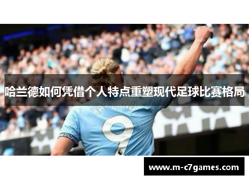哈兰德如何凭借个人特点重塑现代足球比赛格局