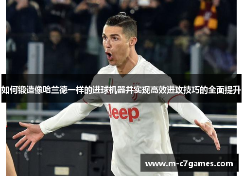 如何锻造像哈兰德一样的进球机器并实现高效进攻技巧的全面提升