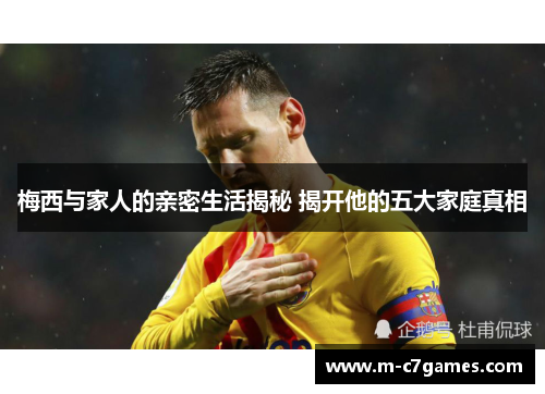 梅西与家人的亲密生活揭秘 揭开他的五大家庭真相