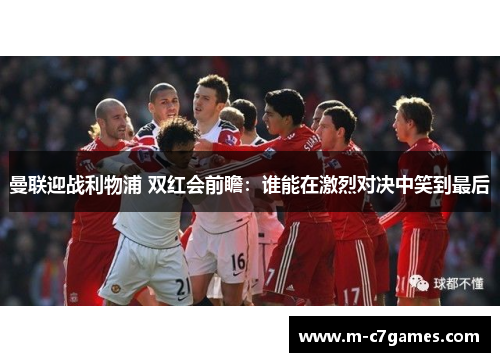 曼联迎战利物浦 双红会前瞻：谁能在激烈对决中笑到最后