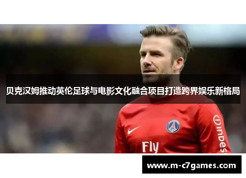 贝克汉姆推动英伦足球与电影文化融合项目打造跨界娱乐新格局