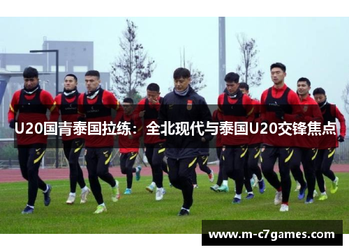 U20国青泰国拉练：全北现代与泰国U20交锋焦点