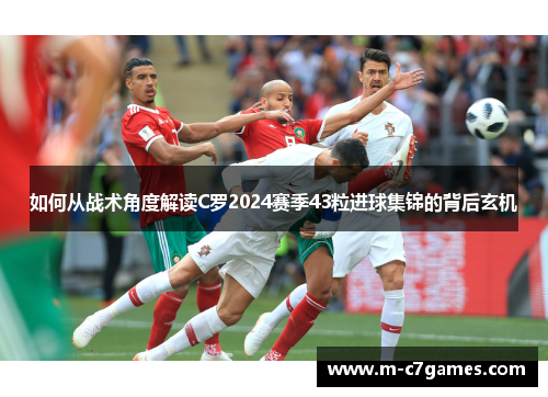 如何从战术角度解读C罗2024赛季43粒进球集锦的背后玄机