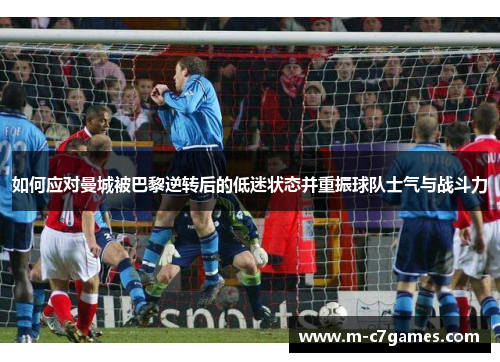 如何应对曼城被巴黎逆转后的低迷状态并重振球队士气与战斗力