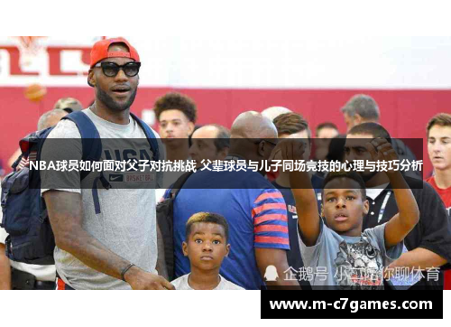 NBA球员如何面对父子对抗挑战 父辈球员与儿子同场竞技的心理与技巧分析