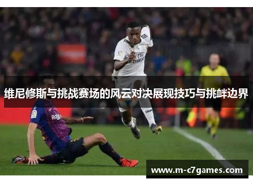 维尼修斯与挑战赛场的风云对决展现技巧与挑衅边界
