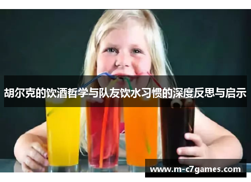 胡尔克的饮酒哲学与队友饮水习惯的深度反思与启示