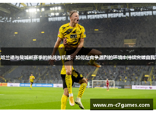 哈兰德与曼城新赛季的挑战与机遇：如何在竞争激烈的环境中持续突破自我
