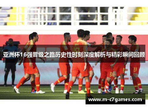 亚洲杯16强晋级之路历史性时刻深度解析与精彩瞬间回顾