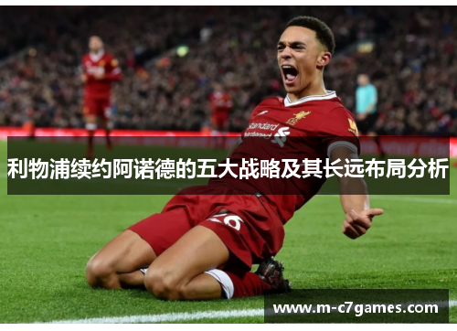 利物浦续约阿诺德的五大战略及其长远布局分析