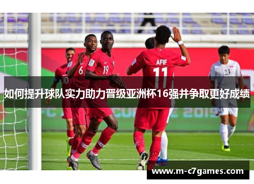 如何提升球队实力助力晋级亚洲杯16强并争取更好成绩