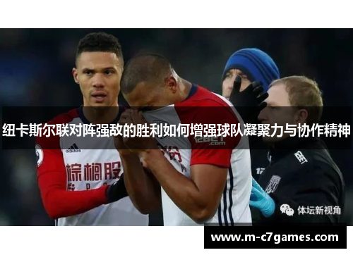 纽卡斯尔联对阵强敌的胜利如何增强球队凝聚力与协作精神