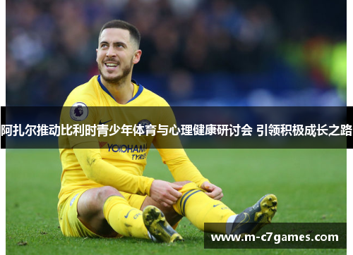 阿扎尔推动比利时青少年体育与心理健康研讨会 引领积极成长之路