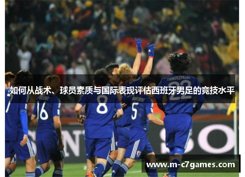 如何从战术、球员素质与国际表现评估西班牙男足的竞技水平