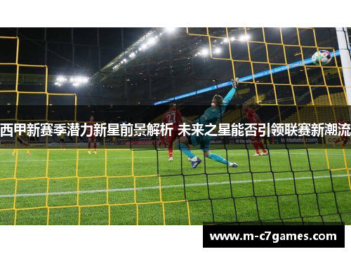 西甲新赛季潜力新星前景解析 未来之星能否引领联赛新潮流 西甲新赛季潜力新星前景解析 未来之星能否引领联赛新潮流