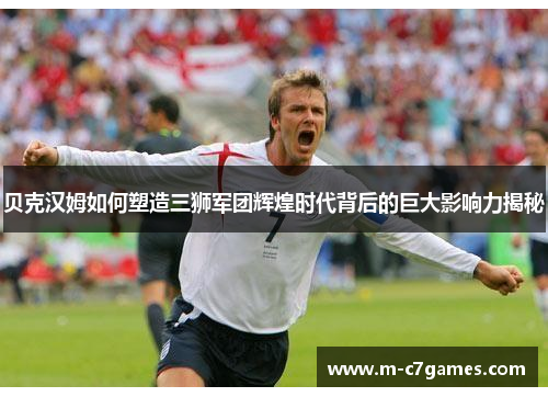 贝克汉姆如何塑造三狮军团辉煌时代背后的巨大影响力揭秘 贝克汉姆如何塑造三狮军团辉煌时代背后的巨大影响力揭秘