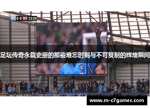 足坛传奇永载史册的那些难忘时刻与不可复制的辉煌瞬间