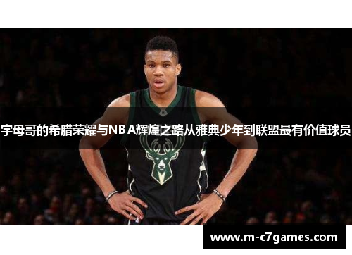 字母哥的希腊荣耀与NBA辉煌之路从雅典少年到联盟最有价值球员