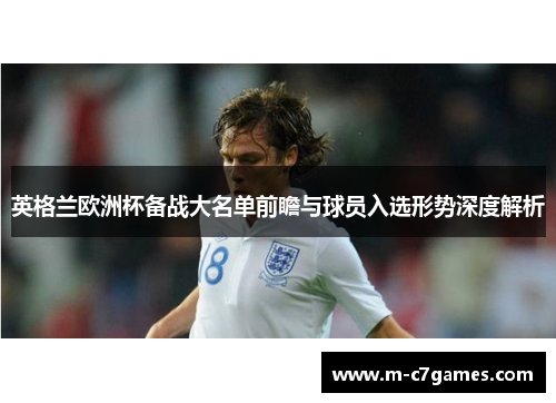 英格兰欧洲杯备战大名单前瞻与球员入选形势深度解析
