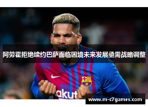 阿劳霍拒绝续约巴萨面临困境未来发展亟需战略调整