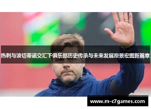 热刺与波切蒂诺交汇下俱乐部历史传承与未来发展愿景宏图新篇章