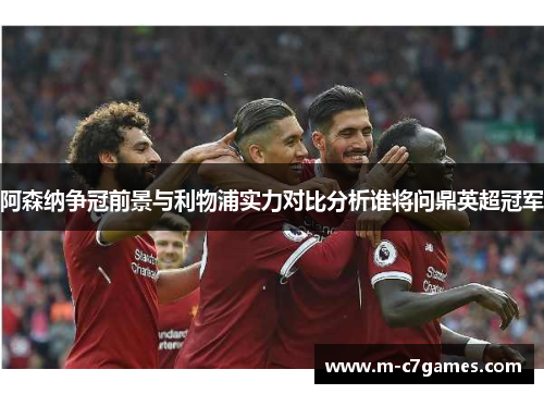 阿森纳争冠前景与利物浦实力对比分析谁将问鼎英超冠军 阿森纳争冠前景与利物浦实力对比分析谁将问鼎英超冠军