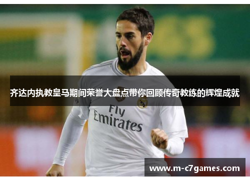 齐达内执教皇马期间荣誉大盘点带你回顾传奇教练的辉煌成就 齐达内执教皇马期间荣誉大盘点带你回顾传奇教练的辉煌成就