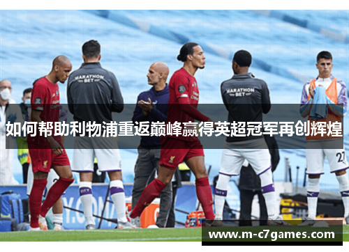 如何帮助利物浦重返巅峰赢得英超冠军再创辉煌 如何帮助利物浦重返巅峰赢得英超冠军再创辉煌