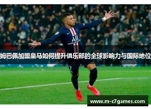 姆巴佩加盟皇马如何提升俱乐部的全球影响力与国际地位 姆巴佩加盟皇马如何提升俱乐部的全球影响力与国际地位