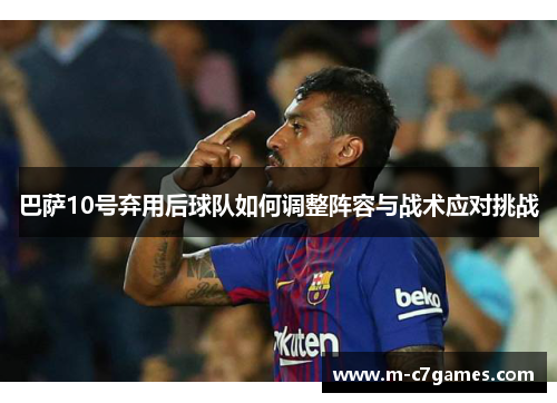 巴萨10号弃用后球队如何调整阵容与战术应对挑战