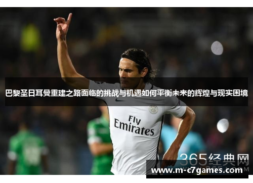 巴黎圣日耳曼重建之路面临的挑战与机遇如何平衡未来的辉煌与现实困境